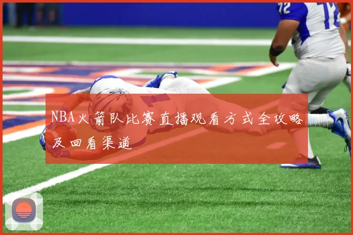 NBA火箭队比赛直播观看方式全攻略及回看渠道